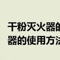 干粉灭火器的使用方法有几个步骤（干粉灭火器的使用方法）