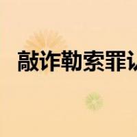 敲诈勒索罪认定的三个条件（敲诈勒索罪）