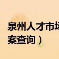 泉州人才市场档案查询系统（泉州人才市场档案查询）