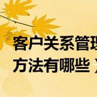 客户关系管理的方法有哪些（客户关系管理的方法有哪些）
