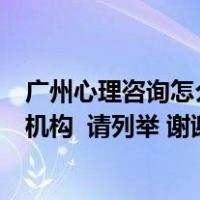 广州心理咨询怎么样心理咨询师（请问广州有哪些心理咨询机构  请列举 谢谢 越多越好 急需这）