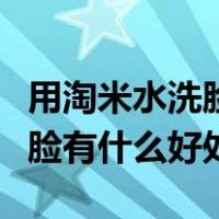 用淘米水洗脸有什么样的好处呢（用淘米水洗脸有什么好处）