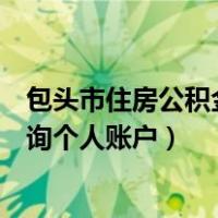 包头市住房公积金查询个人账户余额（包头市住房公积金查询个人账户）