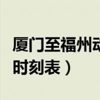 厦门至福州动车时刻表查询（厦门至福州动车时刻表）