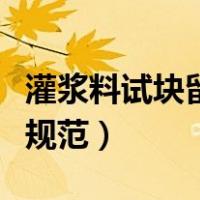 灌浆料试块留置及送检要求（灌浆料试块留置规范）