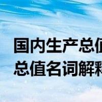 国内生产总值名词解释宏观经济学（国内生产总值名词解释）