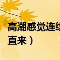 高潮感觉连续不断是怎么回事（高潮一直来一直来）