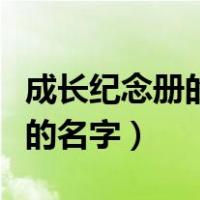 成长纪念册的名字为什么这样取（成长纪念册的名字）