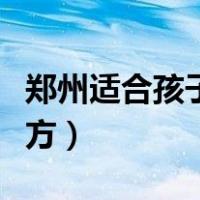 郑州适合孩子玩的地方（郑州适合孩子玩的地方）