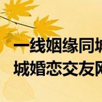 一线姻缘同城婚恋交友网靠谱吗（一线姻缘同城婚恋交友网）