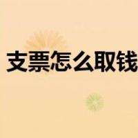 支票怎么取钱有时间限制吗（支票怎么取钱）