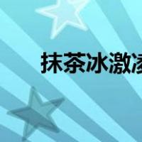 抹茶冰激凌（关于抹茶冰激凌的介绍）
