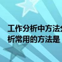 工作分析中方法分析常用的方法是哪些（工作分析中方法分析常用的方法是）