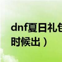 dnf夏日礼包什么时间出（dnf夏日礼包什么时候出）