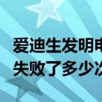 爱迪生发明电灯失败了多少（爱迪生发明电灯失败了多少次）
