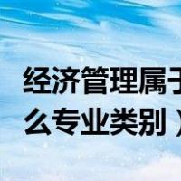 经济管理属于什么专业大类（经济管理属于什么专业类别）