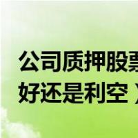 公司质押股票是利好还是利空（质押股份是利好还是利空）
