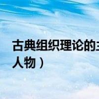 古典组织理论的主要代表人物有（古典组织理论的主要代表人物）