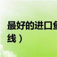 最好的进口鱼肝油是什么牌子（最好的进口鱼线）