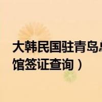 大韩民国驻青岛总领事馆签证中心（大韩民国驻青岛总领事馆签证查询）