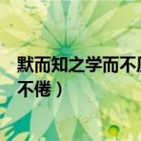 默而知之学而不厌诲人不倦的解释（默而知之学而不厌诲人不倦）