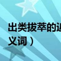 出类拔萃的近义词成语有哪些（出类拔萃的近义词）