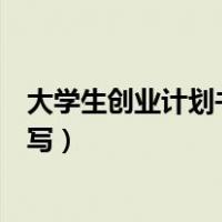 大学生创业计划书怎么写范文大全（大学生创业计划书怎么写）
