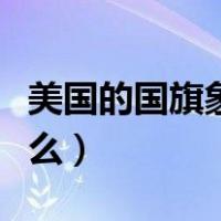 美国的国旗象征着什么（美国的国旗象征着什么）