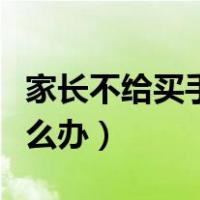 家长不给买手机怎样劝说（家长不给买手机怎么办）