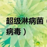 超级淋病菌（超级淋病病毒 rdquo  这是什么病毒）