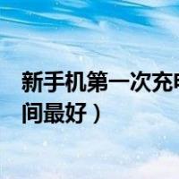 新手机第一次充电多长时间为宜（新手机第一次充电多长时间最好）