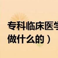 专科临床医学是做什么的啊（专科临床医学是做什么的）