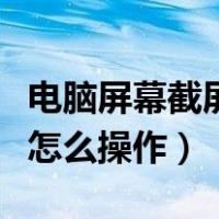电脑屏幕截屏怎么保存到桌面（电脑屏幕截屏怎么操作）