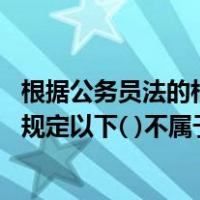 根据公务员法的相关规定,下列哪个不属于（根据公务员法的规定以下( )不属于公务员）