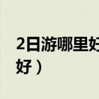 2日游哪里好玩（二日游哪里好玩两日游去哪好）