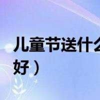 儿童节送什么礼物好男生（儿童节送什么礼物好）