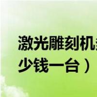 激光雕刻机多少钱一台 微型（激光雕刻机多少钱一台）