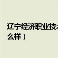 辽宁经济职业技术学院怎么样冫（辽宁经济职业技术学院怎么样）