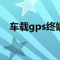 车载gps终端（关于车载gps终端的介绍）