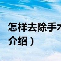怎样去除手术疤痕（关于怎样去除手术疤痕的介绍）