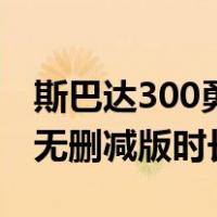 斯巴达300勇士在线完整版（斯巴达300勇士无删减版时长在线）