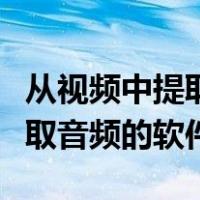 从视频中提取音频的软件有哪些（从视频中提取音频的软件）