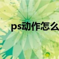 ps动作怎么使用视频（ps动作怎么使用）