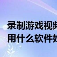 录制游戏视频用什么软件好看（录制游戏视频用什么软件好）