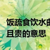 饭疏食饮水曲肱而枕之乐亦在其中矣不义而富且贵的意思