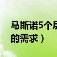 马斯诺5个层次的需求英文（马斯诺5个层次的需求）