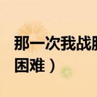 那一次我战胜了困难300字（那一次我战胜了困难）