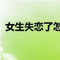 女生失恋了怎么办?（女孩子失恋了怎么办）