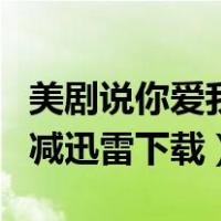 美剧说你爱我超清无删减（说你爱我美剧未删减迅雷下载）