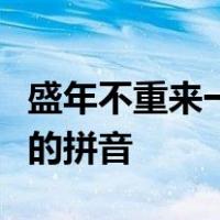 盛年不重来一日难再晨及时当勉励岁月不待人的拼音